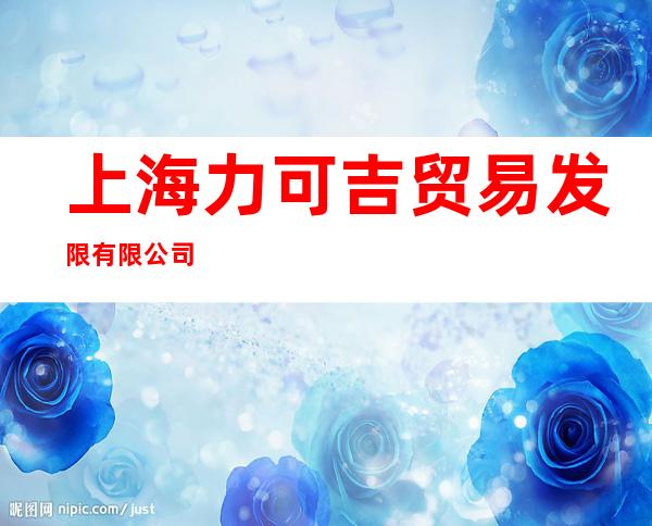 上海力可吉贸易发限有限公司