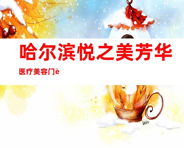 哈尔滨悦之美芳华医疗美容门诊有限公司