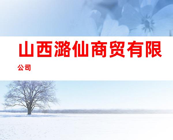 山西潞仙商贸有限公司