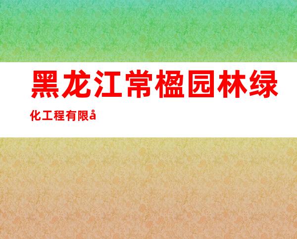 黑龙江常楹园林绿化工程有限公司